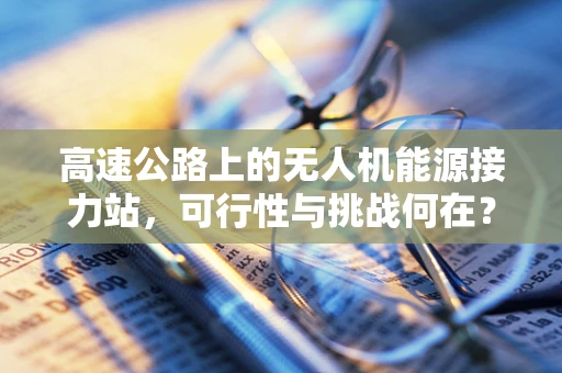 高速公路上的无人机能源接力站，可行性与挑战何在？