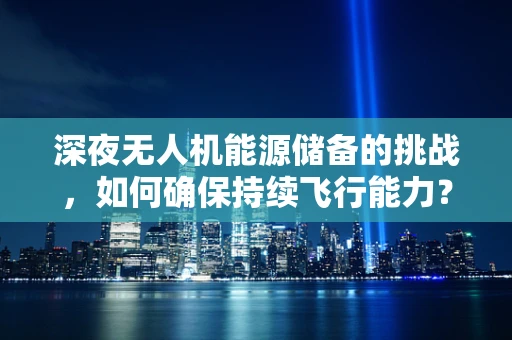 深夜无人机能源储备的挑战，如何确保持续飞行能力？