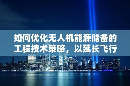 如何优化无人机能源储备的工程技术策略，以延长飞行时间？