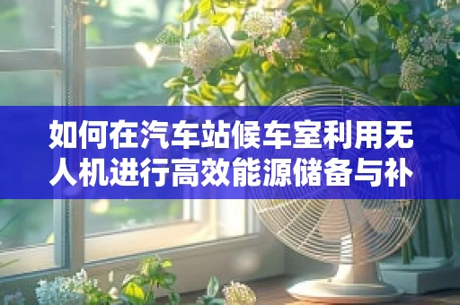 如何在汽车站候车室利用无人机进行高效能源储备与补给？