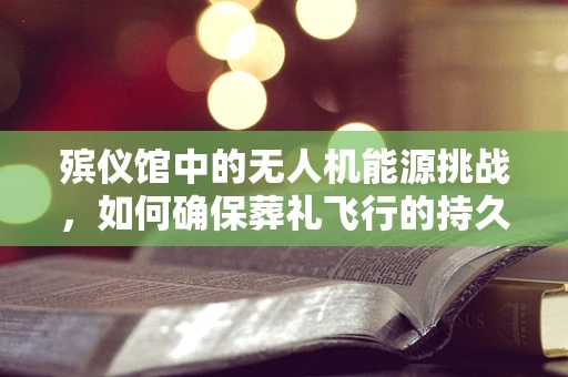 殡仪馆中的无人机能源挑战，如何确保葬礼飞行的持久性？