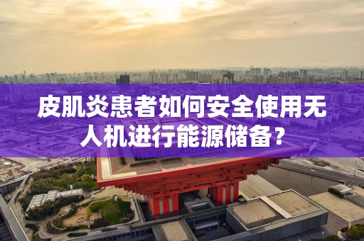皮肌炎患者如何安全使用无人机进行能源储备？