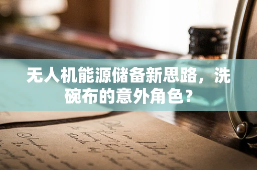 无人机能源储备新思路，洗碗布的意外角色？