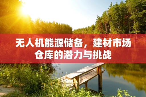 无人机能源储备，建材市场仓库的潜力与挑战