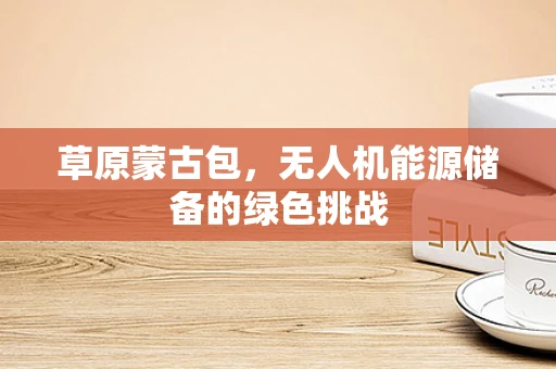 草原蒙古包，无人机能源储备的绿色挑战