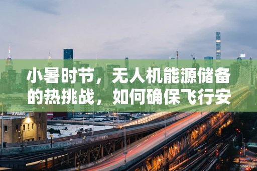 小暑时节，无人机能源储备的热挑战，如何确保飞行安全与效率？