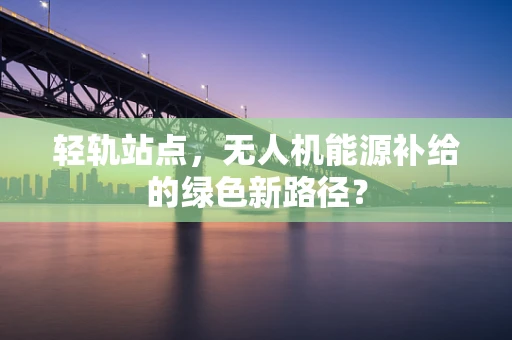 轻轨站点，无人机能源补给的绿色新路径？