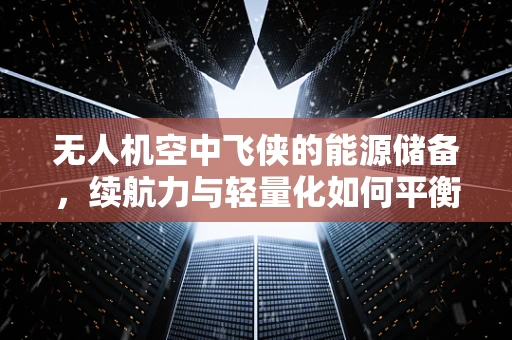 无人机空中飞侠的能源储备，续航力与轻量化如何平衡？