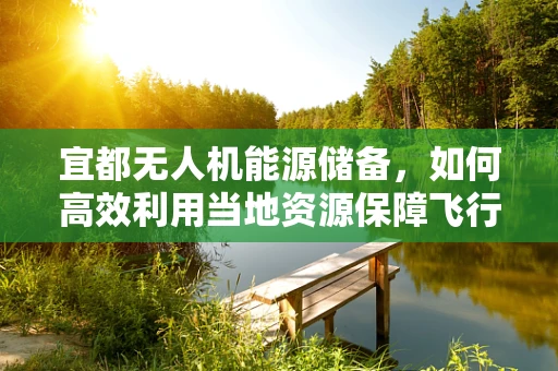 宜都无人机能源储备，如何高效利用当地资源保障飞行续航？