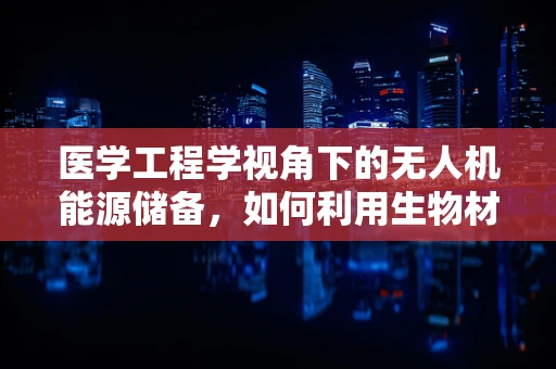 医学工程学视角下的无人机能源储备，如何利用生物材料提升续航能力？