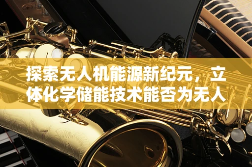 探索无人机能源新纪元，立体化学储能技术能否为无人机续航带来革命性突破？