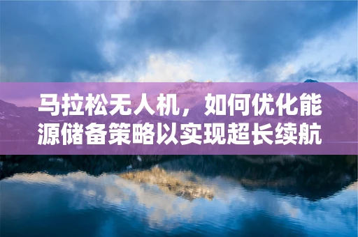 马拉松无人机，如何优化能源储备策略以实现超长续航？