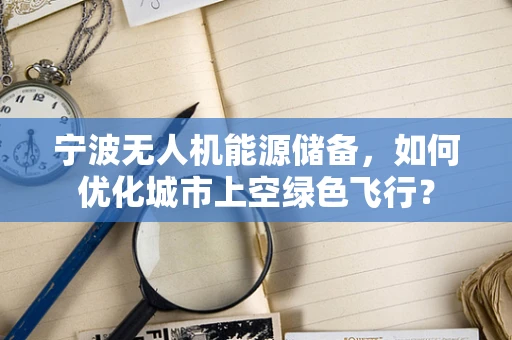 宁波无人机能源储备，如何优化城市上空绿色飞行？