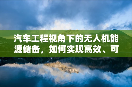 汽车工程视角下的无人机能源储备，如何实现高效、可持续的能源解决方案？