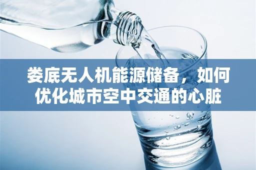 娄底无人机能源储备，如何优化城市空中交通的心脏