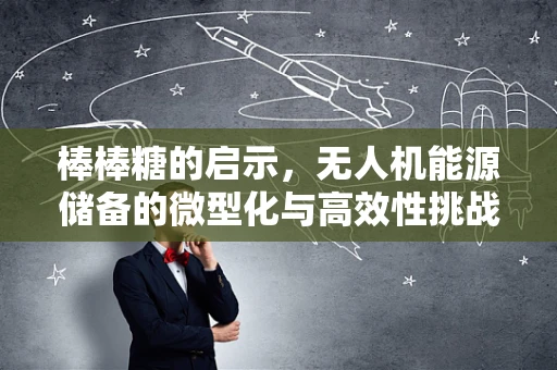 棒棒糖的启示，无人机能源储备的微型化与高效性挑战