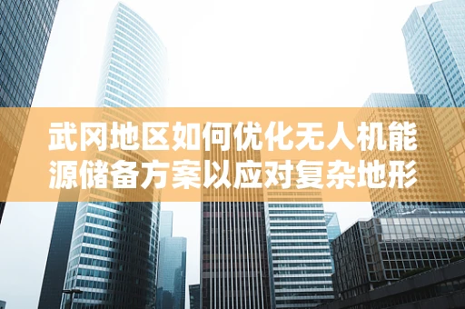武冈地区如何优化无人机能源储备方案以应对复杂地形挑战？