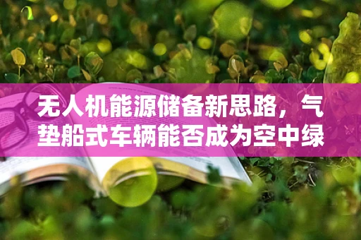 无人机能源储备新思路，气垫船式车辆能否成为空中绿色加油站？