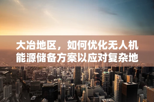 大冶地区，如何优化无人机能源储备方案以应对复杂地形挑战？