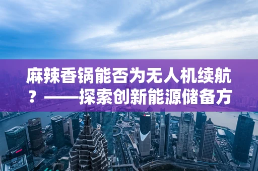 麻辣香锅能否为无人机续航？——探索创新能源储备方案