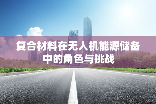 复合材料在无人机能源储备中的角色与挑战
