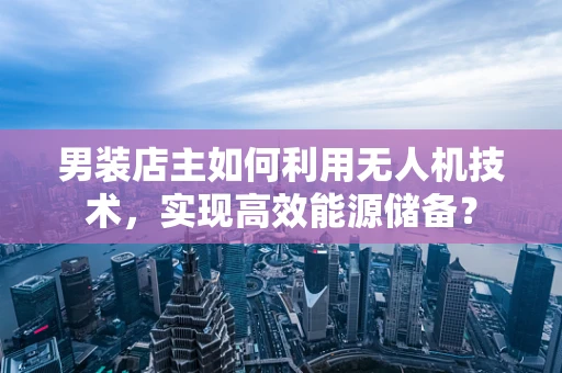 男装店主如何利用无人机技术，实现高效能源储备？