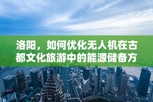 洛阳，如何优化无人机在古都文化旅游中的能源储备方案？