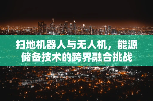 扫地机器人与无人机，能源储备技术的跨界融合挑战