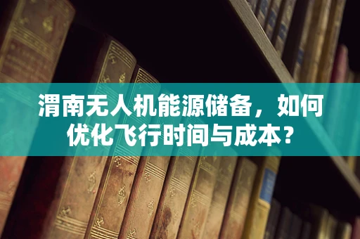 渭南无人机能源储备，如何优化飞行时间与成本？