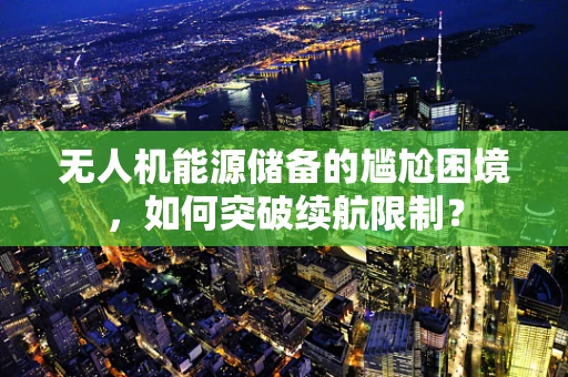 无人机能源储备的尴尬困境，如何突破续航限制？