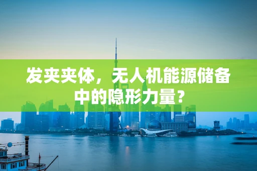 发夹夹体，无人机能源储备中的隐形力量？