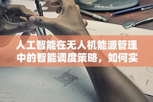 人工智能在无人机能源管理中的智能调度策略，如何实现最优能源储备？