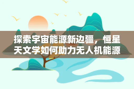 探索宇宙能源新边疆，恒星天文学如何助力无人机能源储备？