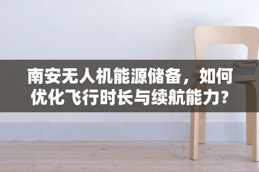 南安无人机能源储备，如何优化飞行时长与续航能力？