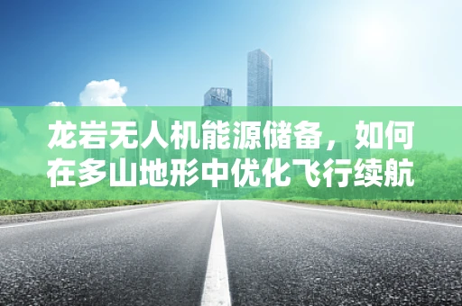 龙岩无人机能源储备，如何在多山地形中优化飞行续航？