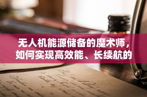 无人机能源储备的魔术师，如何实现高效能、长续航的能量转换？