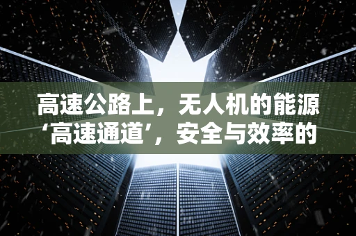 高速公路上，无人机的能源‘高速通道’，安全与效率的平衡挑战