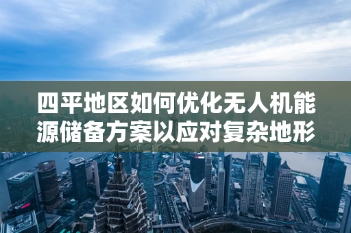 四平地区如何优化无人机能源储备方案以应对复杂地形挑战？
