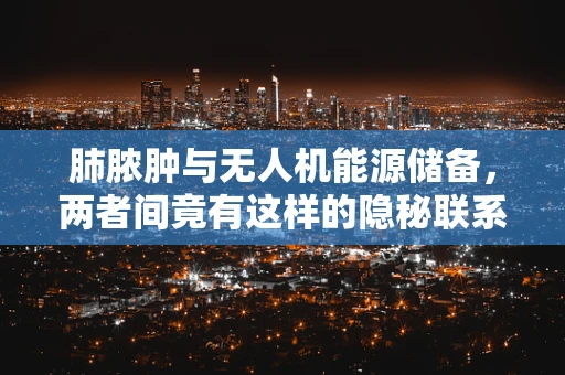 肺脓肿与无人机能源储备，两者间竟有这样的隐秘联系？