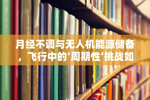 月经不调与无人机能源储备，飞行中的‘周期性’挑战如何应对？