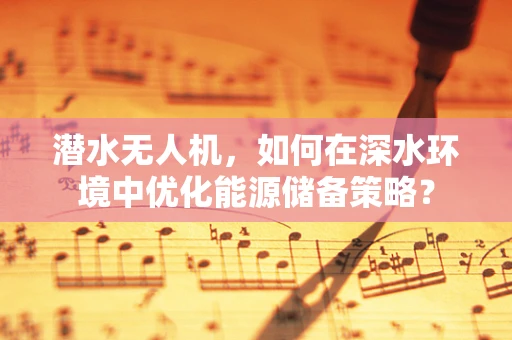 潜水无人机，如何在深水环境中优化能源储备策略？