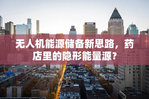无人机能源储备新思路，药店里的隐形能量源？