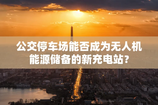 公交停车场能否成为无人机能源储备的新充电站？
