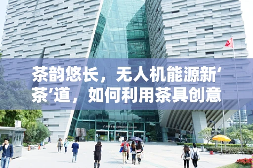 茶韵悠长，无人机能源新‘茶’道，如何利用茶具创意储能？