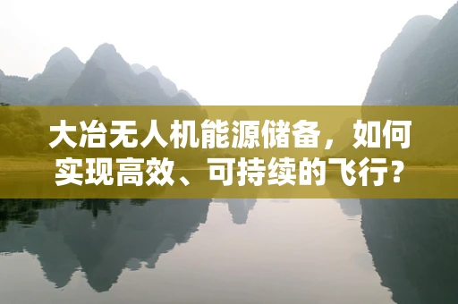 大冶无人机能源储备，如何实现高效、可持续的飞行？