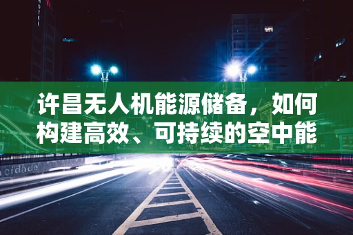 许昌无人机能源储备，如何构建高效、可持续的空中能源解决方案？