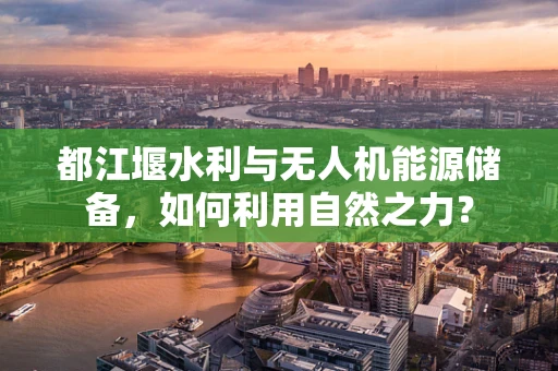都江堰水利与无人机能源储备，如何利用自然之力？
