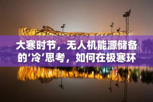 大寒时节，无人机能源储备的‘冷’思考，如何在极寒环境中保障续航？