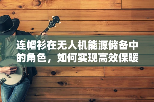 连帽衫在无人机能源储备中的角色，如何实现高效保暖与续航的双重保障？