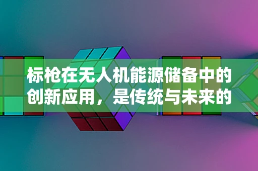 标枪在无人机能源储备中的创新应用，是传统与未来的碰撞吗？